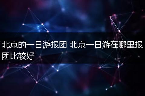 北京的一日游报团 北京一日游在哪里报团比较好