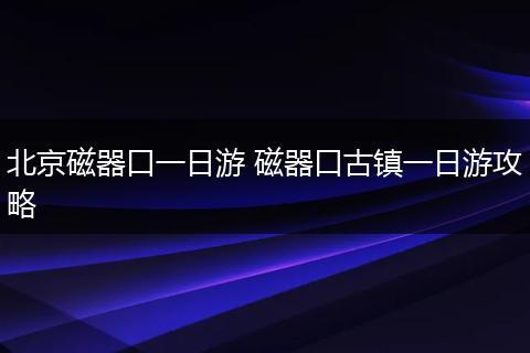 北京磁器口一日游 磁器口古镇一日游攻略