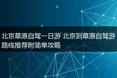 北京草原自驾一日游 北京到草原自驾游路线推荐附简单攻略