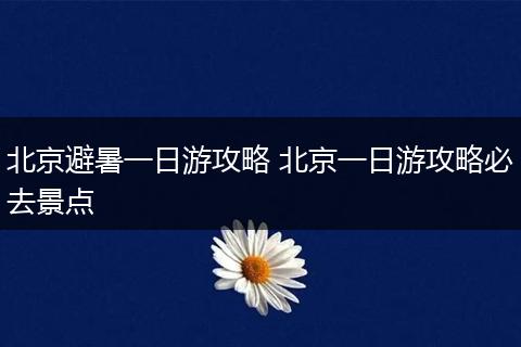 北京避暑一日游攻略 北京一日游攻略必去景点