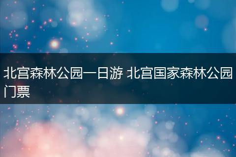 北宫森林公园一日游 北宫国家森林公园门票