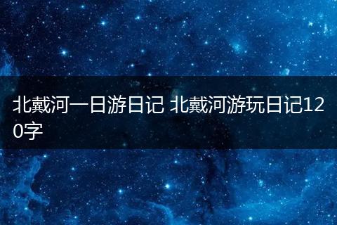 北戴河一日游日记 北戴河游玩日记120字