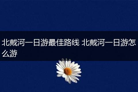 北戴河一日游最佳路线 北戴河一日游怎么游