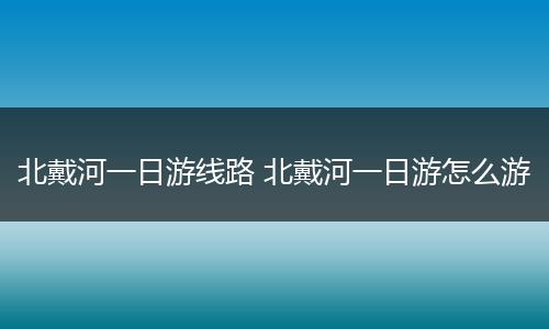 北戴河一日游线路 北戴河一日游怎么游