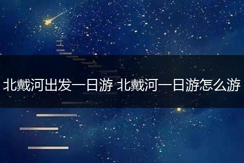 北戴河出发一日游 北戴河一日游怎么游