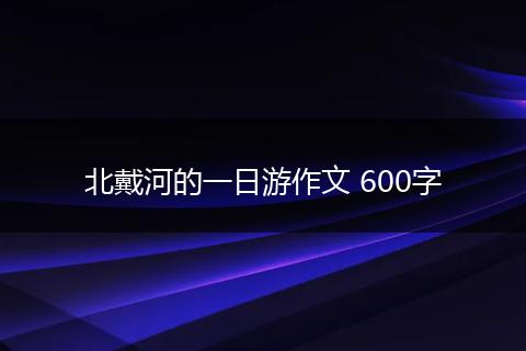 北戴河的一日游作文 600字