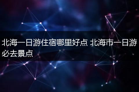 北海一日游住宿哪里好点 北海市一日游必去景点