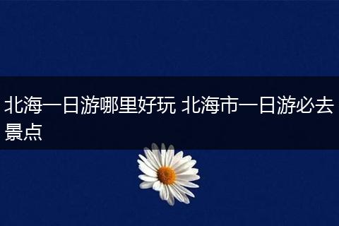 北海一日游哪里好玩 北海市一日游必去景点