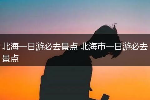 北海一日游必去景点 北海市一日游必去景点