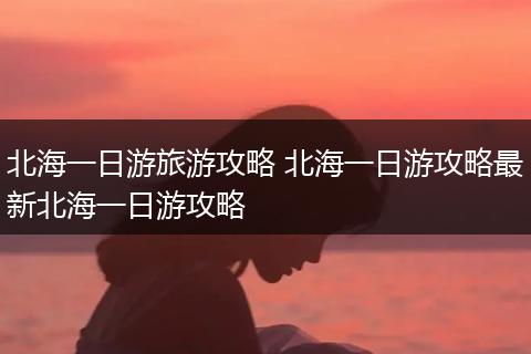 北海一日游旅游攻略 北海一日游攻略最新北海一日游攻略