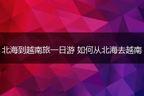北海到越南旅一日游 如何从北海去越南