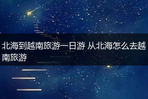 北海到越南旅游一日游 从北海怎么去越南旅游