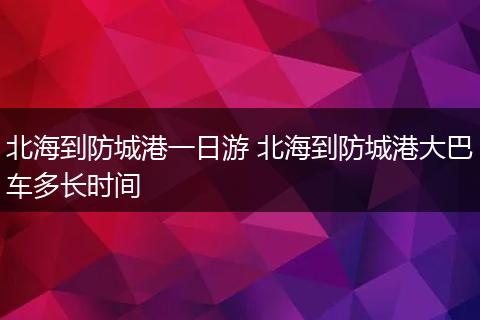 北海到防城港一日游 北海到防城港大巴车多长时间