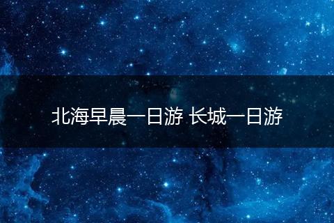 北海早晨一日游 长城一日游