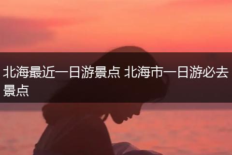 北海最近一日游景点 北海市一日游必去景点