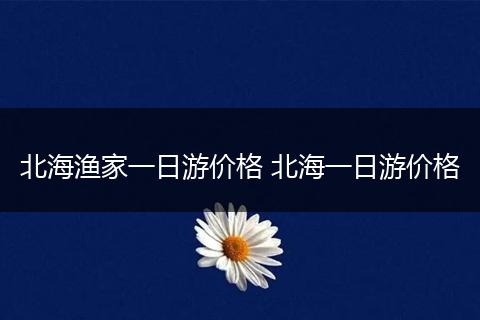 北海渔家一日游价格 北海一日游价格