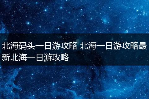 北海码头一日游攻略 北海一日游攻略最新北海一日游攻略