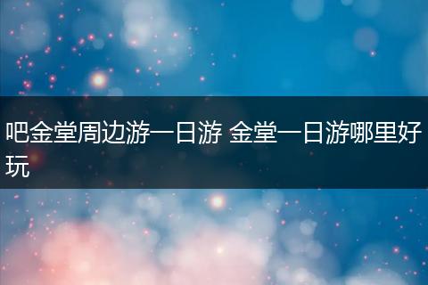 吧金堂周边游一日游 金堂一日游哪里好玩