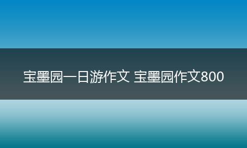 宝墨园一日游作文 宝墨园作文800