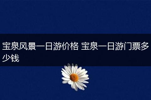 宝泉风景一日游价格 宝泉一日游门票多少钱