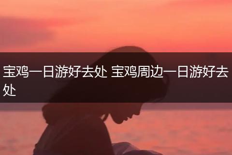 宝鸡一日游好去处 宝鸡周边一日游好去处