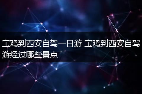 宝鸡到西安自驾一日游 宝鸡到西安自驾游经过哪些景点