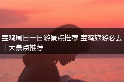 宝鸡周日一日游景点推荐 宝鸡旅游必去十大景点推荐