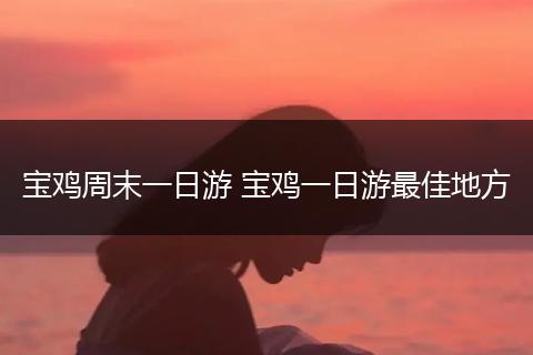 宝鸡周末一日游 宝鸡一日游最佳地方