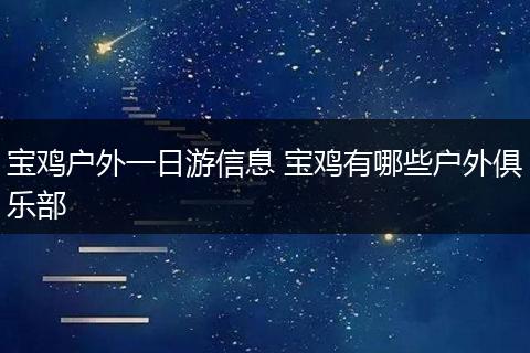 宝鸡户外一日游信息 宝鸡有哪些户外俱乐部