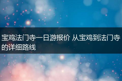 宝鸡法门寺一日游报价 从宝鸡到法门寺的详细路线