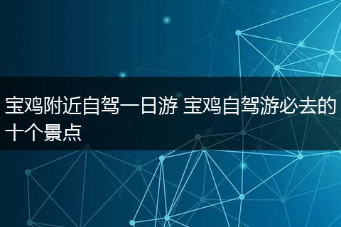 宝鸡附近自驾一日游 宝鸡自驾游必去的十个景点