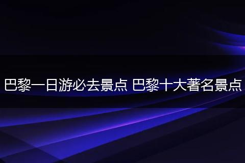 巴黎一日游必去景点 巴黎十大著名景点