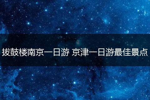 拔鼓楼南京一日游 京津一日游最佳景点