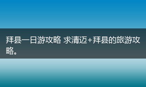 拜县一日游攻略 求清迈+拜县的旅游攻略。