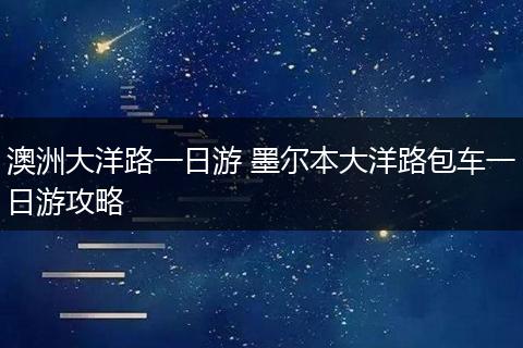 澳洲大洋路一日游 墨尔本大洋路包车一日游攻略