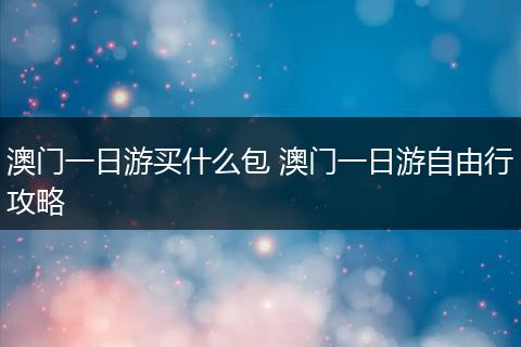 澳门一日游买什么包 澳门一日游自由行攻略