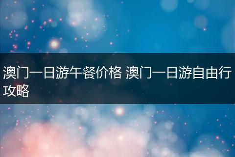 澳门一日游午餐价格 澳门一日游自由行攻略