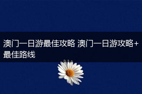 澳门一日游最佳攻略 澳门一日游攻略+最佳路线