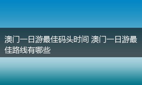 澳门一日游最佳码头时间 澳门一日游最佳路线有哪些