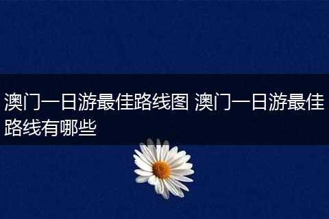 澳门一日游最佳路线图 澳门一日游最佳路线有哪些