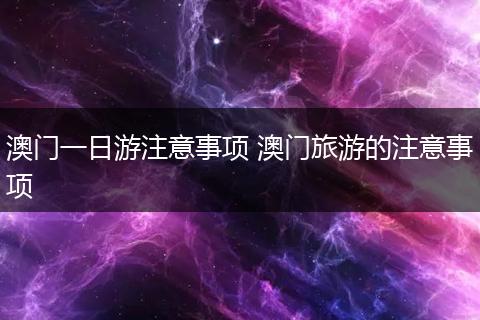 澳门一日游注意事项 澳门旅游的注意事项
