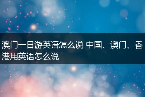 澳门一日游英语怎么说 中国、澳门、香港用英语怎么说