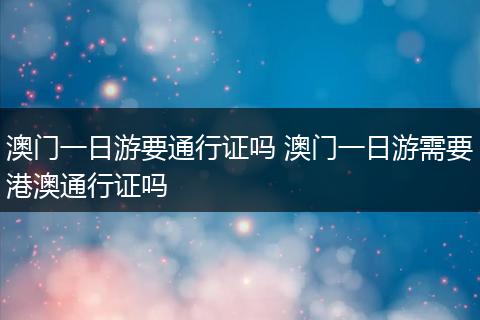 澳门一日游要通行证吗 澳门一日游需要港澳通行证吗