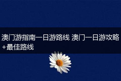 澳门游指南一日游路线 澳门一日游攻略+最佳路线