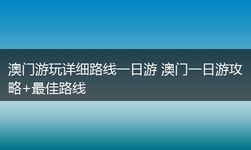 澳门游玩详细路线一日游 澳门一日游攻略+最佳路线