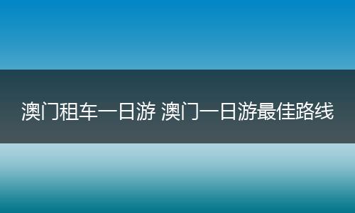 澳门租车一日游 澳门一日游最佳路线