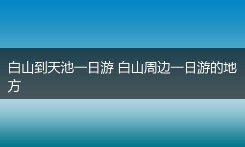 白山到天池一日游 白山周边一日游的地方