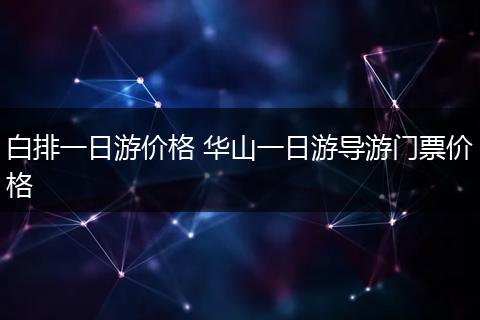 白排一日游价格 华山一日游导游门票价格