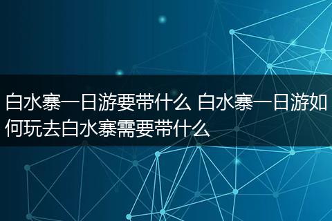 白水寨一日游要带什么 白水寨一日游如何玩去白水寨需要带什么