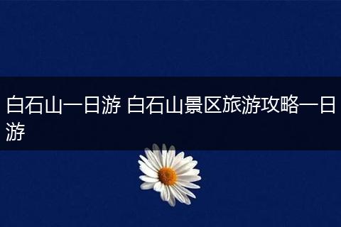 白石山一日游 白石山景区旅游攻略一日游